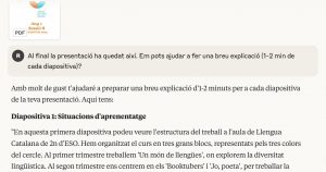 Captura de pantalla d'una conversa amb una IAG: "Al final la presentació ha quedat així. Em pots ajudar a fer una breu explicació (1-2 min de cada diapositiva)? Amb molt de gust t'ajudaré a preparar una breu explicació d'1-2 minuts per a cada diapositiva de la teva presentació. Aquí tens: Diapositiva 1: Situacions d'aprenentatge "En aquesta primera diapositiva podeu veure l'estructura del treball a l'aula de Llengua Catalana de 2n d'ESO. Hem organitzat el curs en tres grans blocs, representats pels tres colors del cercle. Al primer trimestre treballem 'Un món de llengües', on explorem la diversitat lingüística. Al segon trimestre ens centrem en els 'Booktubers' i 'Jo, poeta'"